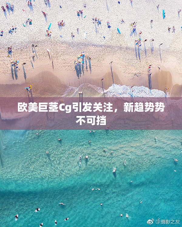 欧美巨茎Cg引发关注，新趋势势不可挡