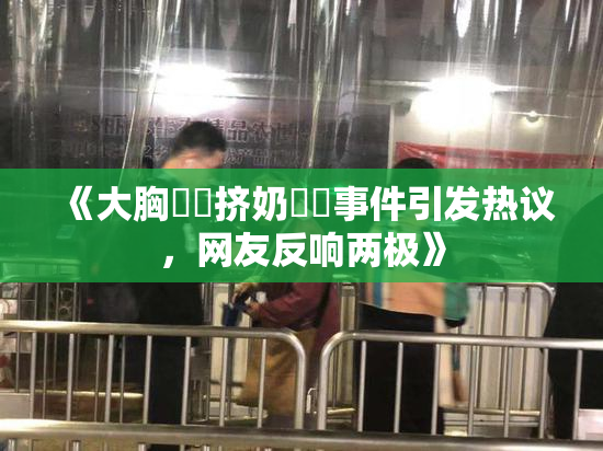 《大胸❌‌挤奶❌‌事件引发热议，网友反响两极》