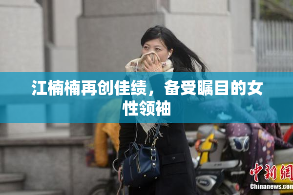 江楠楠再创佳绩，备受瞩目的女性领袖