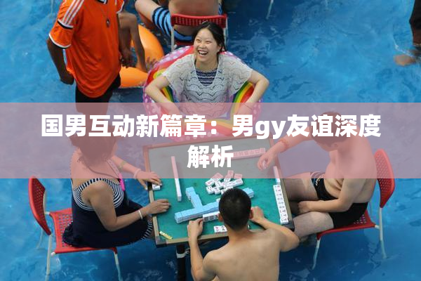 国男互动新篇章：男gy友谊深度解析