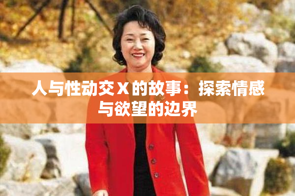 人与性动交Ⅹ的故事：探索情感与欲望的边界