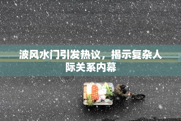 波风水门引发热议，揭示复杂人际关系内幕