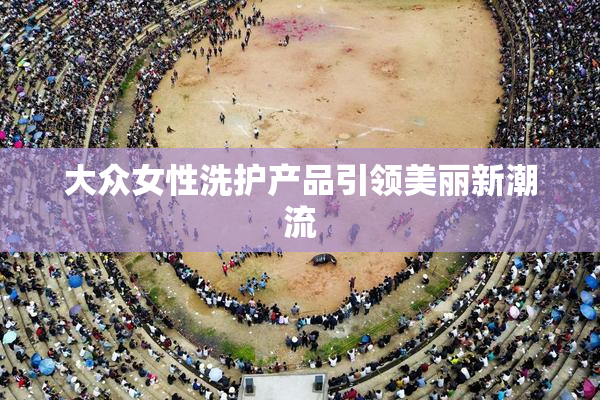 大众女性洗护产品引领美丽新潮流