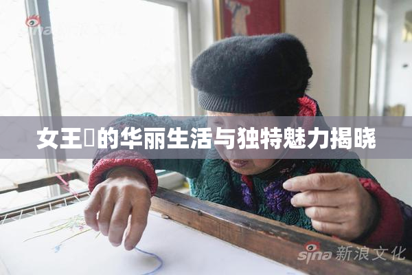 女王様的华丽生活与独特魅力揭晓