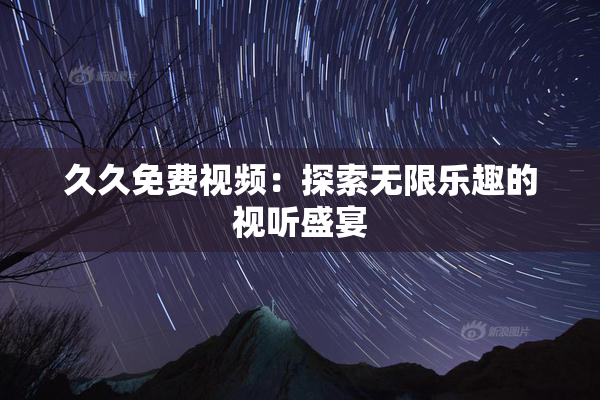 久久免费视频：探索无限乐趣的视听盛宴