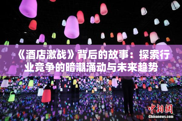 《酒店激战》背后的故事：探索行业竞争的暗潮涌动与未来趋势