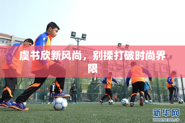 虞书欣新风尚，别揉打破时尚界限