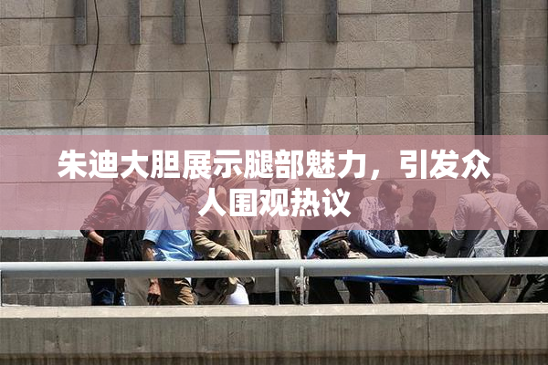 朱迪大胆展示腿部魅力，引发众人围观热议