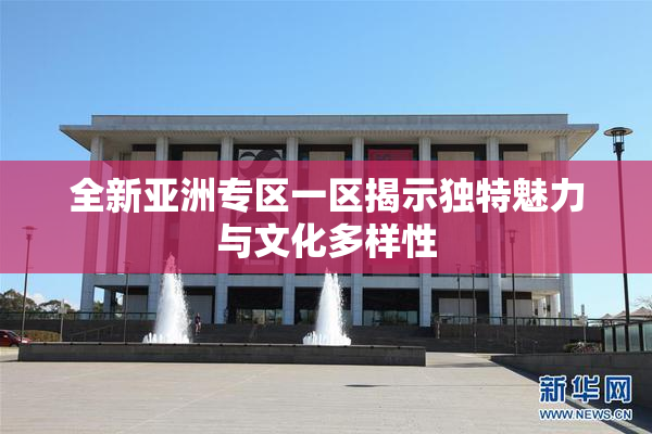 全新亚洲专区一区揭示独特魅力与文化多样性