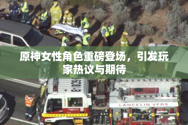 原神女性角色重磅登场，引发玩家热议与期待