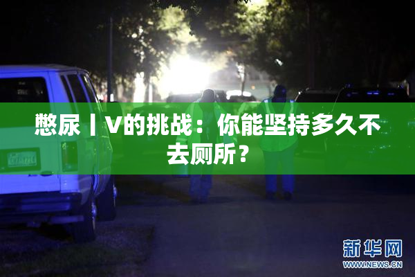 憋尿丨V的挑战：你能坚持多久不去厕所？