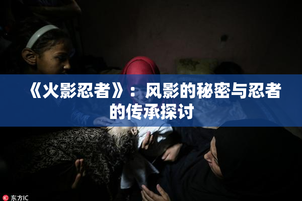 《火影忍者》：风影的秘密与忍者的传承探讨