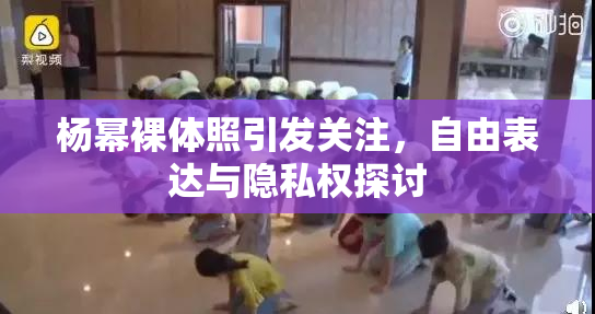 杨幂裸体照引发关注，自由表达与隐私权探讨