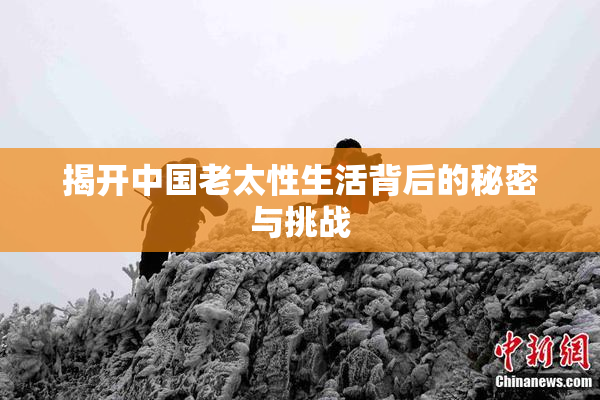 揭开中国老太性生活背后的秘密与挑战