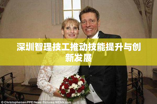 深圳智理技工推动技能提升与创新发展