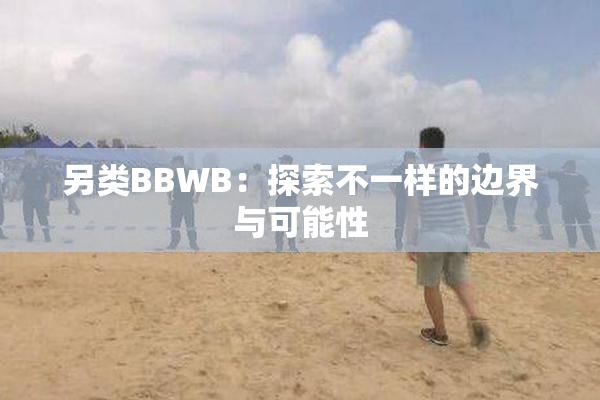 另类BBWB：探索不一样的边界与可能性