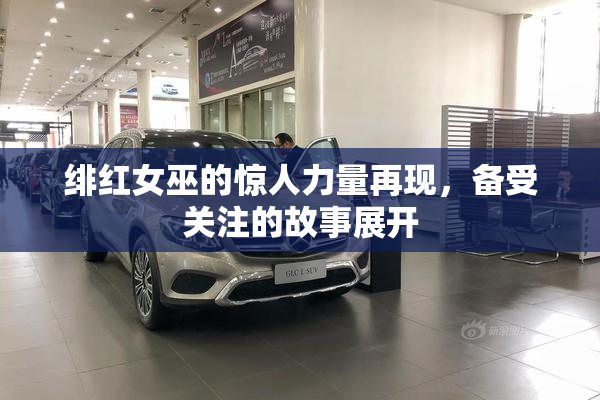 绯红女巫的惊人力量再现，备受关注的故事展开