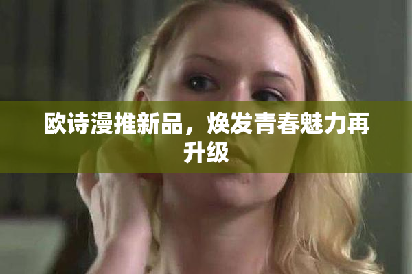 欧诗漫推新品，焕发青春魅力再升级