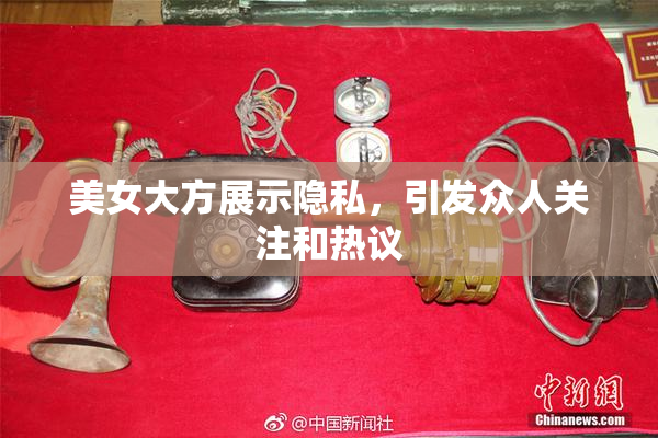 美女大方展示隐私，引发众人关注和热议