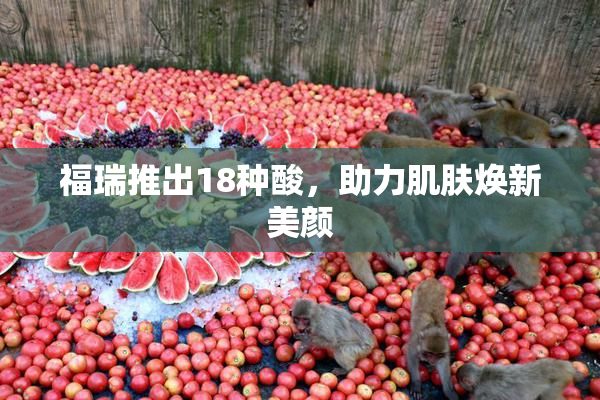 福瑞推出18种酸，助力肌肤焕新美颜