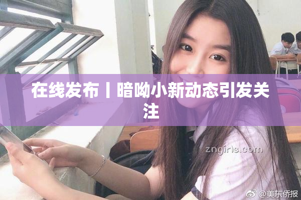 在线发布丨暗呦小新动态引发关注