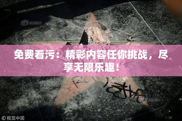 免费看污：精彩内容任你挑战，尽享无限乐趣！