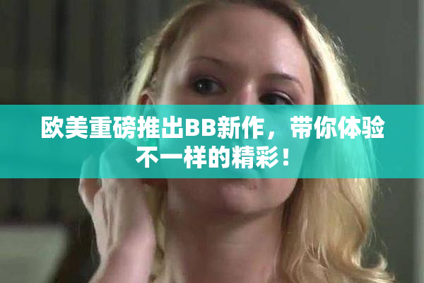 欧美重磅推出BB新作，带你体验不一样的精彩！
