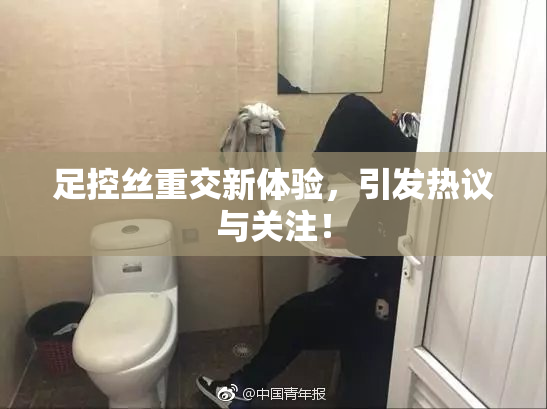 足控丝重交新体验，引发热议与关注！