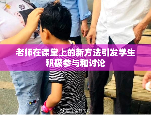 老师在课堂上的新方法引发学生积极参与和讨论