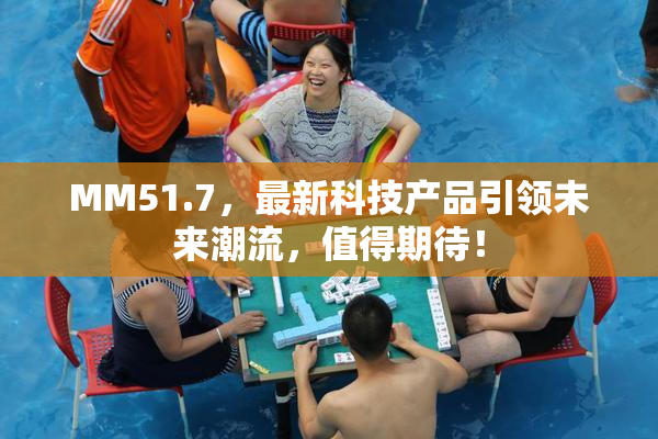 MM51.7，最新科技产品引领未来潮流，值得期待！