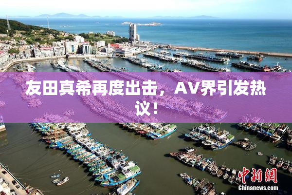 友田真希再度出击，AV界引发热议！