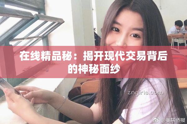 在线精品秘：揭开现代交易背后的神秘面纱