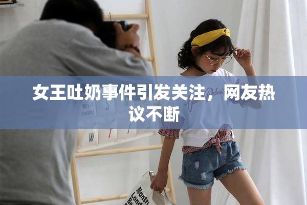 女王吐奶事件引发关注，网友热议不断