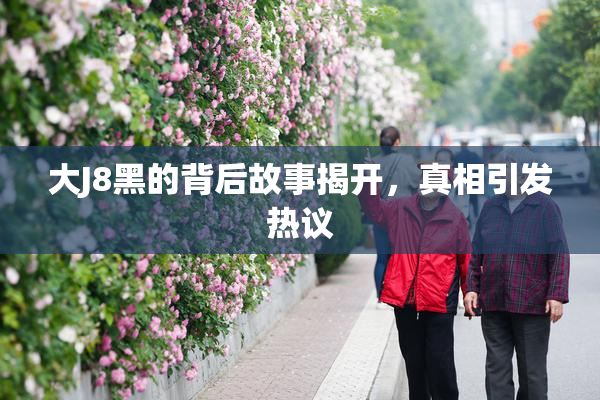 大J8黑的背后故事揭开，真相引发热议