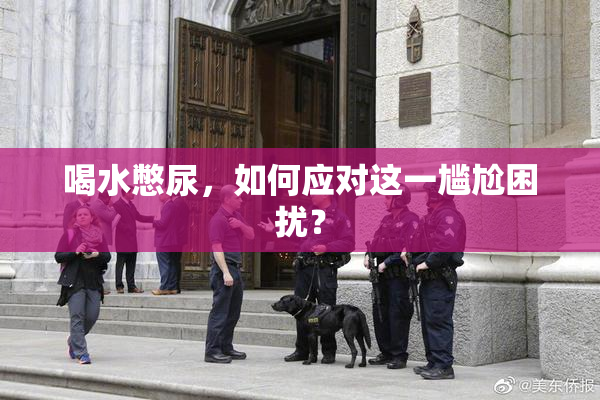 喝水憋尿，如何应对这一尴尬困扰？