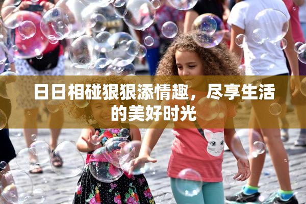 日日相碰狠狠添情趣，尽享生活的美好时光