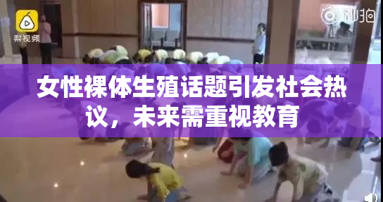 女性裸体生殖话题引发社会热议，未来需重视教育