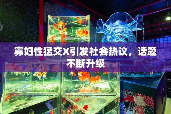 寡妇性猛交X引发社会热议，话题不断升级