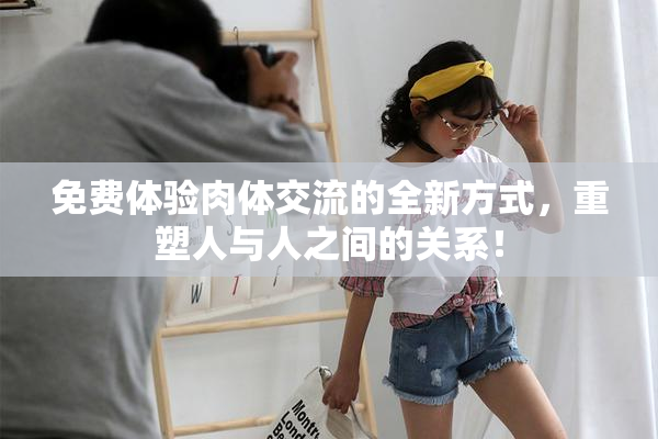 免费体验肉体交流的全新方式，重塑人与人之间的关系！