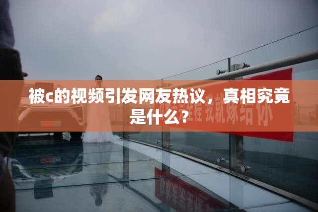 被c的视频引发网友热议，真相究竟是什么？