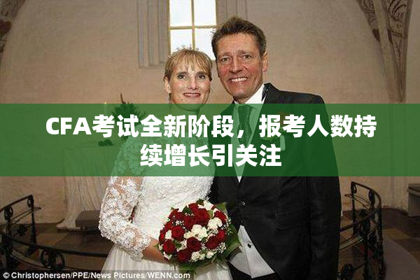 CFA考试全新阶段，报考人数持续增长引关注