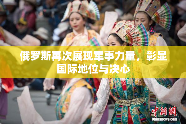 俄罗斯再次展现军事力量，彰显国际地位与决心