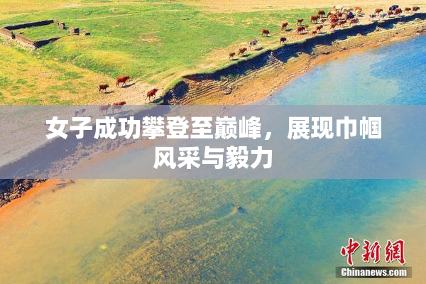 女子成功攀登至巅峰，展现巾帼风采与毅力