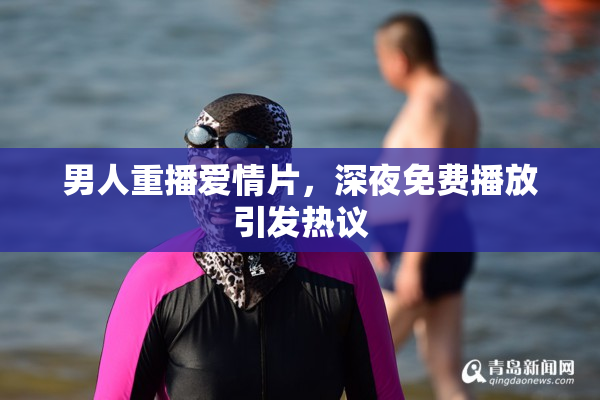 男人重播爱情片，深夜免费播放引发热议