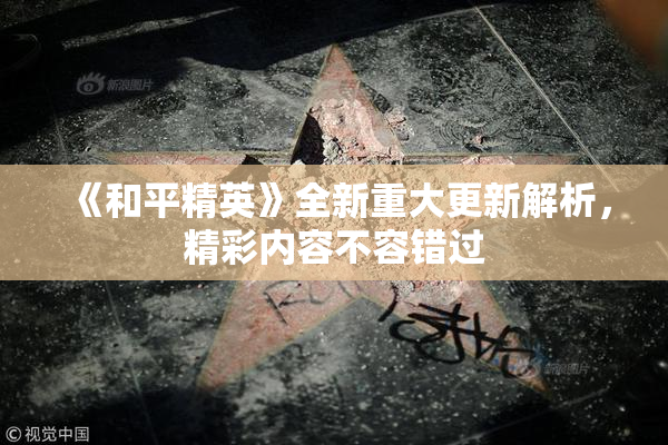 《和平精英》全新重大更新解析，精彩内容不容错过
