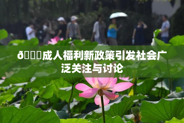🔞成人福利新政策引发社会广泛关注与讨论