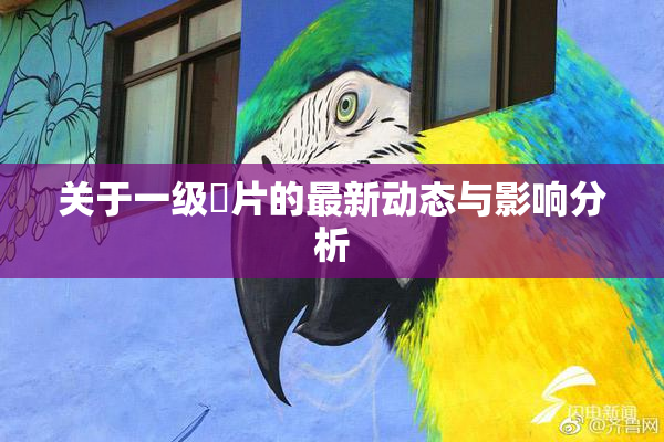 关于一级婬片的最新动态与影响分析