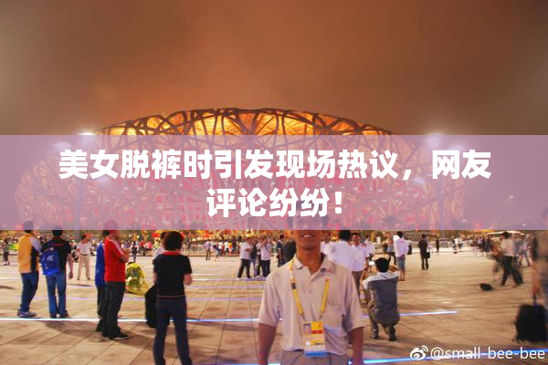 美女脱裤时引发现场热议，网友评论纷纷！