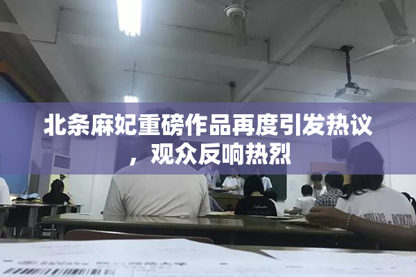 北条麻妃重磅作品再度引发热议，观众反响热烈