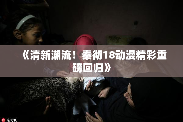 《清新潮流！秦彻18动漫精彩重磅回归》